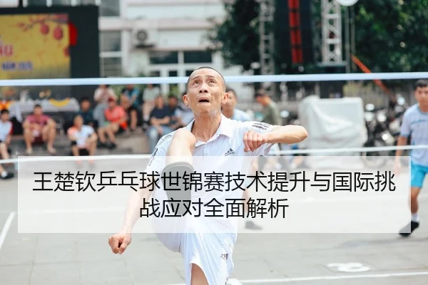 王楚钦乒乓球世锦赛技术提升与国际挑战应对全面解析