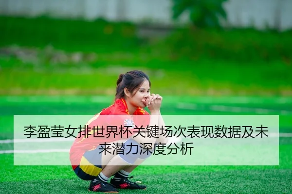 李盈莹女排世界杯关键场次表现数据及未来潜力深度分析
